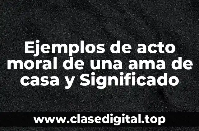 Ejemplos de acto moral de una ama de casa y Significado
