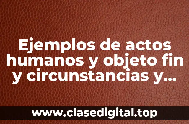 Ejemplos de actos humanos y objeto fin y circunstancias y Significado