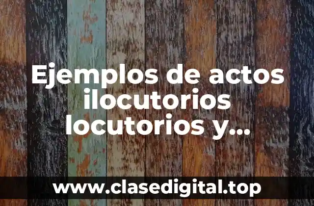 Ejemplos de actos ilocutorios locutorios y perlocutivos