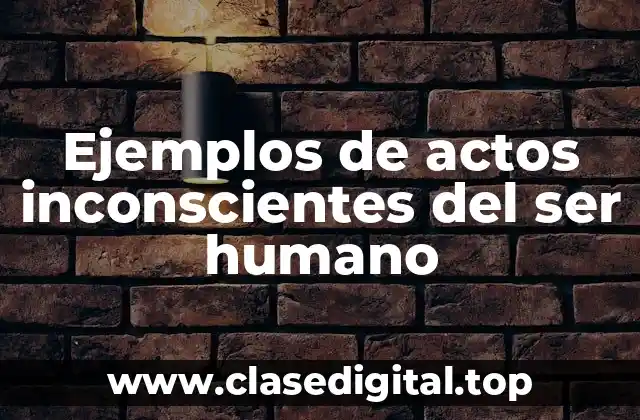 Ejemplos de actos inconscientes del ser humano