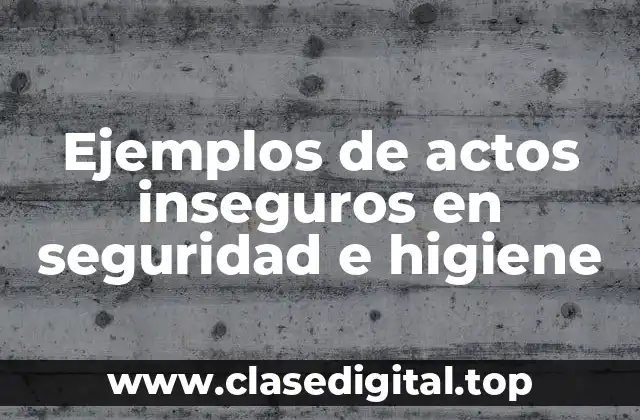 Ejemplos de actos inseguros en seguridad e higiene