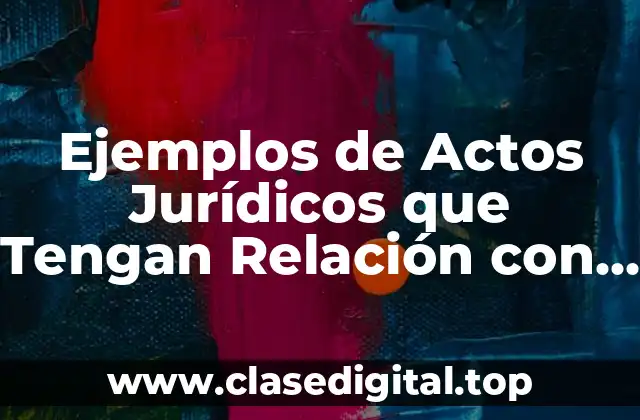 Ejemplos de Actos Jurídicos que Tengan Relación con las Organizaciones