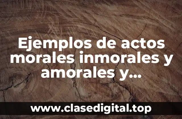 Ejemplos de actos morales inmorales y amorales y Significado