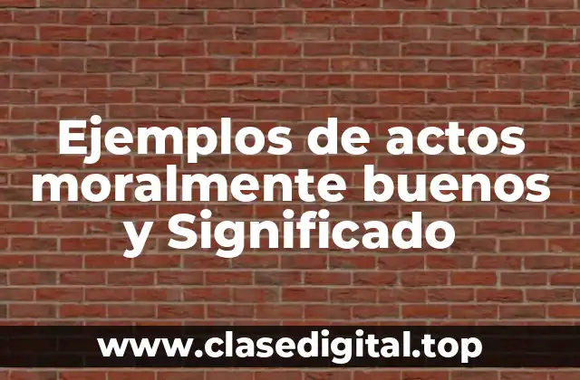 Ejemplos de actos moralmente buenos y Significado
