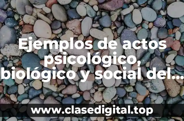 Ejemplos de actos psicológico, biológico y social del hombre y Significado