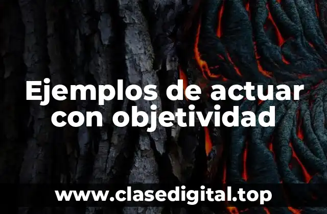 Ejemplos de actuar con objetividad