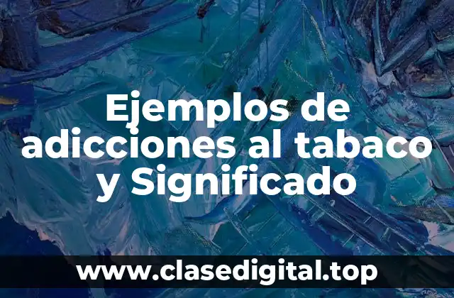 Ejemplos de adicciones al tabaco y Significado