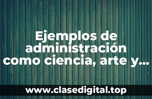 Ejemplos de administración como ciencia, arte y tecnica