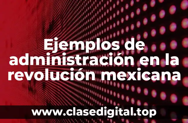 Ejemplos de administración en la revolución mexicana