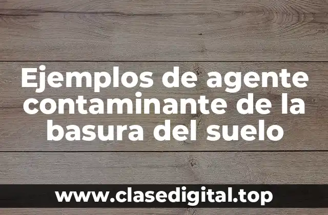Ejemplos de agente contaminante de la basura del suelo