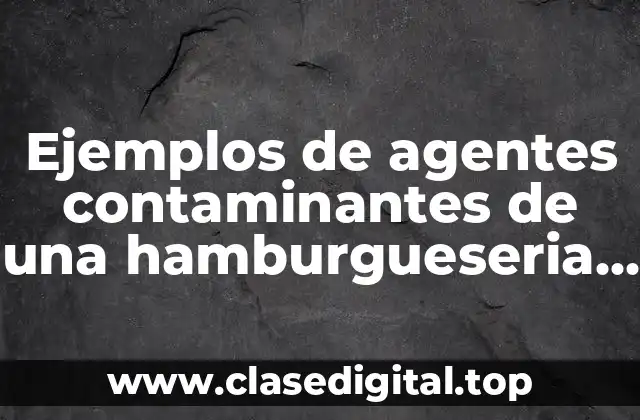 Ejemplos de agentes contaminantes de una hamburgueseria y como evitarlo y Significado