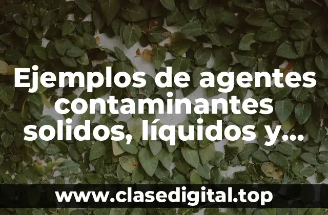Ejemplos de agentes contaminantes solidos, líquidos y gaseosos