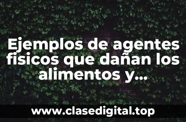 Ejemplos de agentes fisicos que dañan los alimentos y Significado
