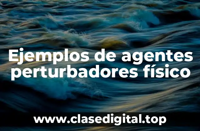Ejemplos de agentes perturbadores físico