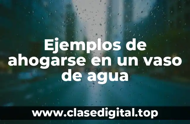 Ejemplos de ahogarse en un vaso de agua