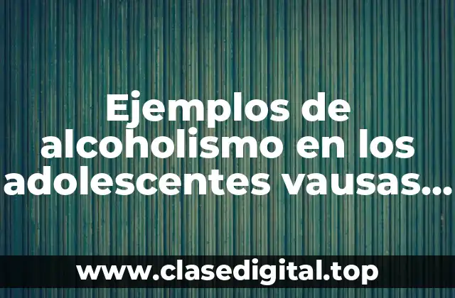 Ejemplos de alcoholismo en los adolescentes vausas y Significado