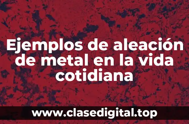 Ejemplos de aleación de metal en la vida cotidiana
