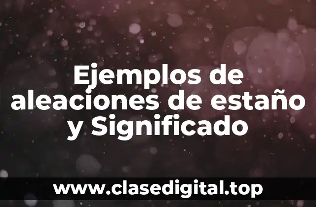 Ejemplos de aleaciones de estaño y Significado