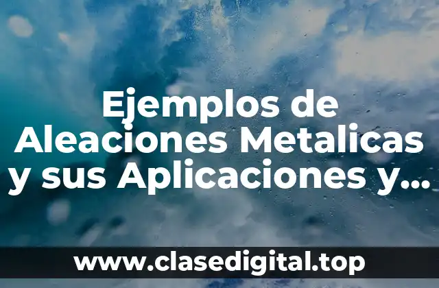 Ejemplos de Aleaciones Metalicas y sus Aplicaciones y Significado