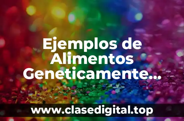 Ejemplos de Alimentos Geneticamente Modificados