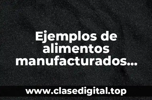 Ejemplos de alimentos manufacturados grasas y carbohidratos por el hombre