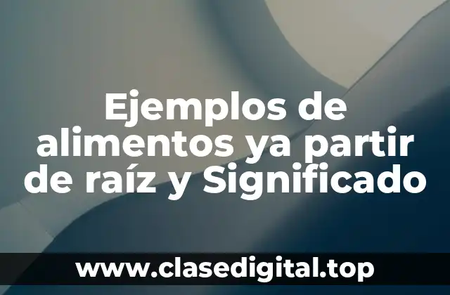 Ejemplos de alimentos ya partir de raíz y Significado