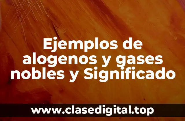 Ejemplos de alogenos y gases nobles y Significado