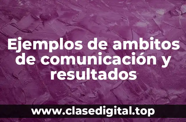 Ejemplos de ambitos de comunicación y resultados