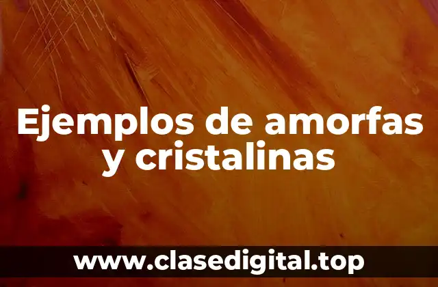 Ejemplos de amorfas y cristalinas
