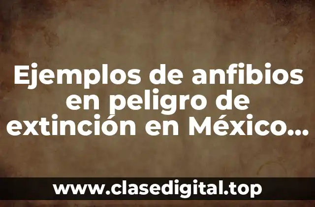 Ejemplos de anfibios en peligro de extinción en México y Significado