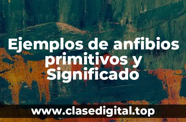 Ejemplos de anfibios primitivos y Significado