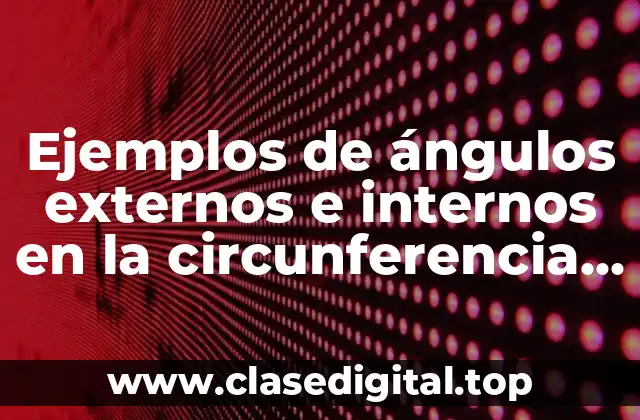Ejemplos de ángulos externos e internos en la circunferencia propuestos