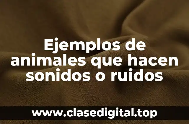 Ejemplos de animales que hacen sonidos o ruidos