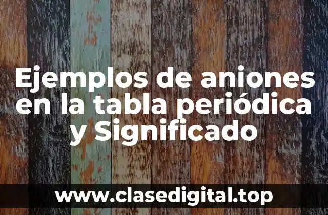 Ejemplos de aniones en la tabla periódica y Significado