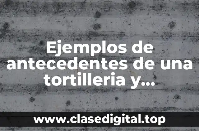Ejemplos de antecedentes de una tortilleria y Significado