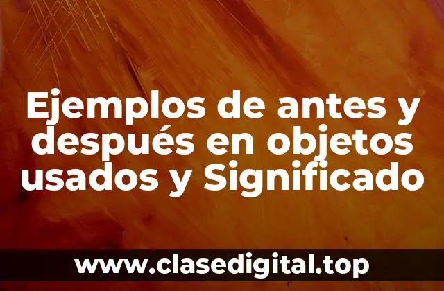 Ejemplos de antes y después en objetos usados y Significado