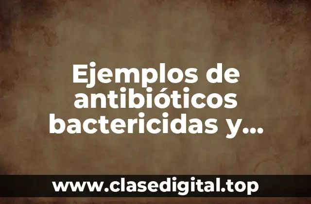 Ejemplos de antibióticos bactericidas y bacteriostáticos
