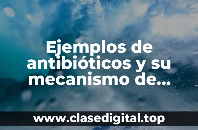 Ejemplos de antibióticos y su mecanismo de acción y Significado