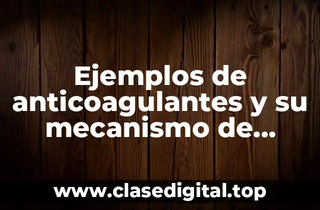 Ejemplos de anticoagulantes y su mecanismo de acción