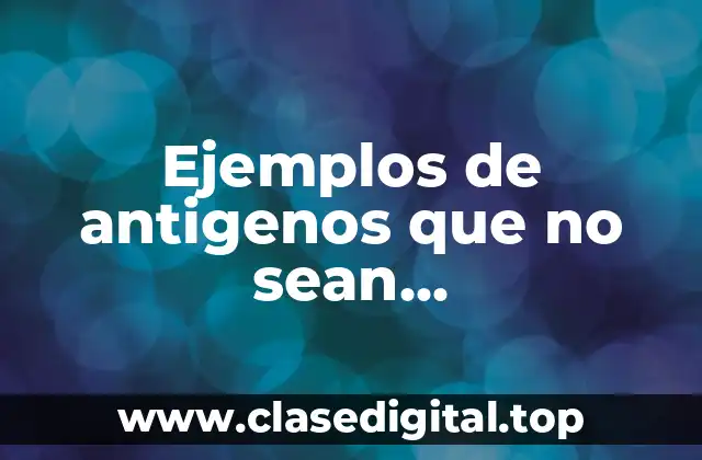 Ejemplos de antigenos que no sean microorganismos y Significado