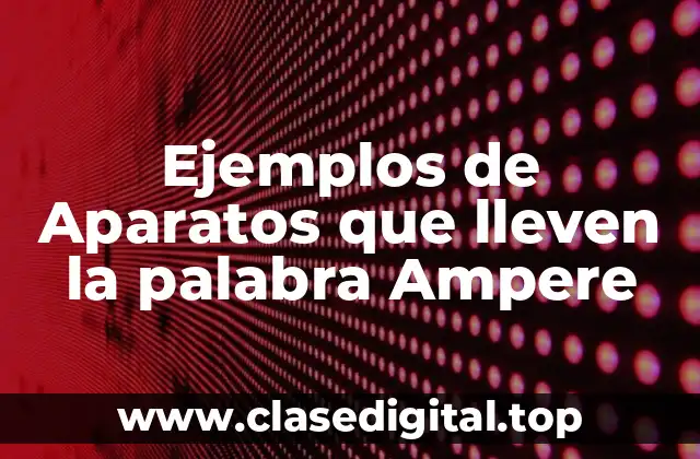 Ejemplos de Aparatos que lleven la palabra Ampere