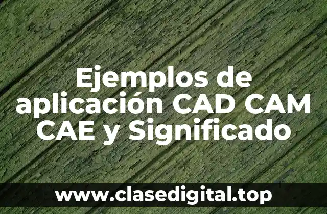 Ejemplos de aplicación CAD CAM CAE y Significado