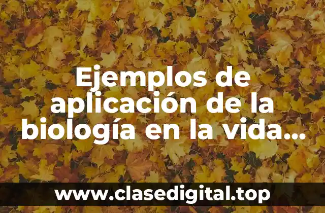Ejemplos de aplicación de la biología en la vida cotidiana y Significado