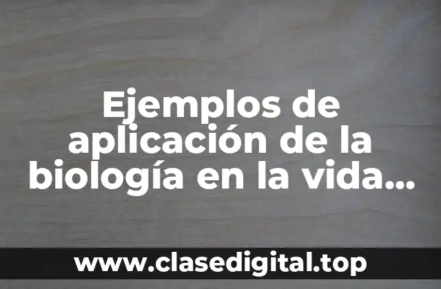 Ejemplos de aplicación de la biología en la vida humana