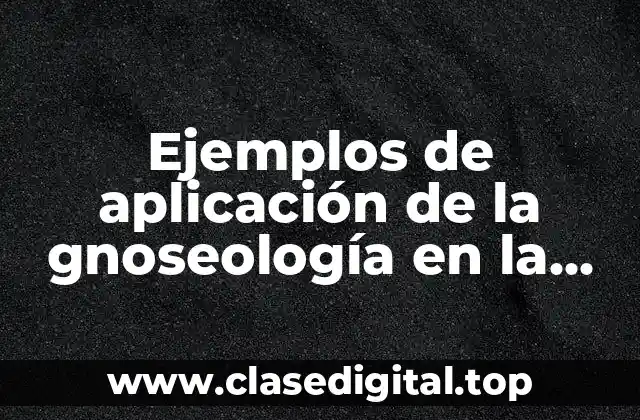 Ejemplos de aplicación de la gnoseología en la vida cotidiana