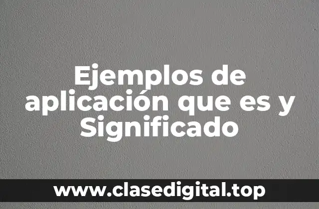 Ejemplos de aplicación que es y Significado