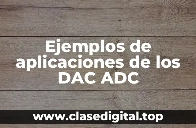 Ejemplos de aplicaciones de los DAC ADC