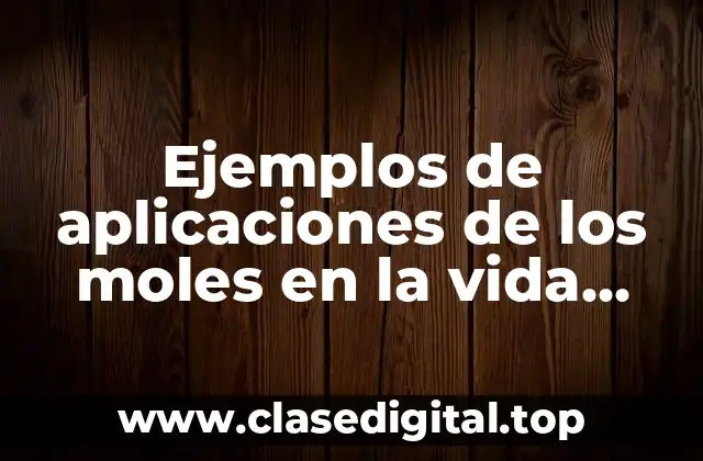 Ejemplos de aplicaciones de los moles en la vida cotidiana