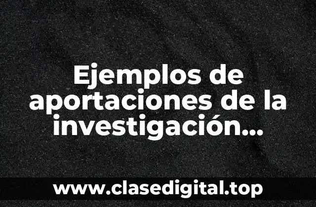 Ejemplos de aportaciones de la investigación científica