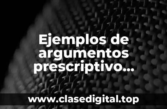 Ejemplos de argumentos prescriptivo justificación y Significado